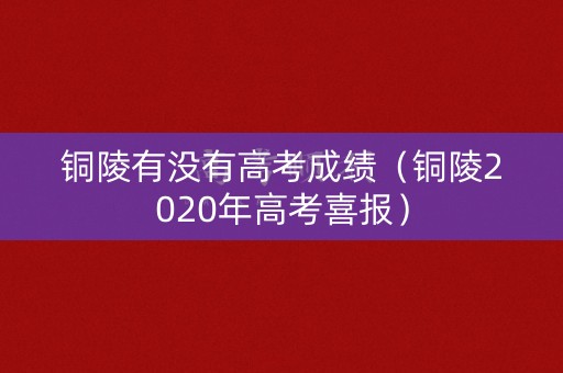 铜陵有没有高考成绩(铜陵2020年高考喜报) 铜陵有没有高考成绩(铜陵2020年高考喜报)