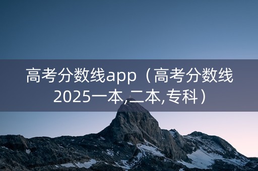 高考分数线app(高考分数线2025一本,二本,专科) 高考分数线app(高考分数线2025一本,二本,专科)