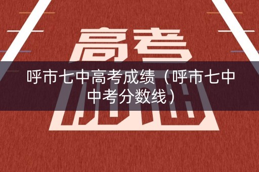 呼市七中高考成绩(呼市七中中考分数线) 呼市七中高考成绩(呼市七中中考分数线)