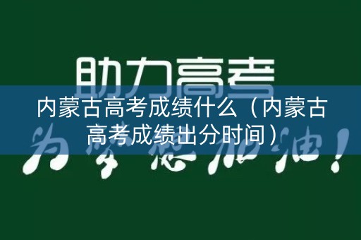 内蒙古高考成绩什么(内蒙古高考成绩出分时间) 内蒙古高考成绩什么(内蒙古高考成绩出分时间)