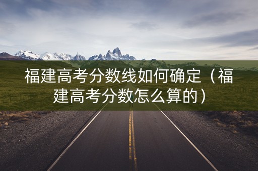 福建高考分数线如何确定（福建高考分数怎么算的）