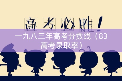 一九八三年高考分数线（83高考录取率）