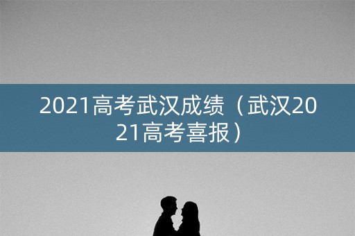 2021高考武汉成绩（武汉2021高考喜报）