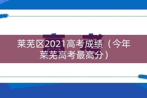莱芜区2021高考成绩（今年莱芜高考最高分）