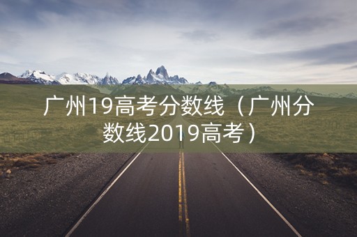 广州19高考分数线（广州分数线2019高考）