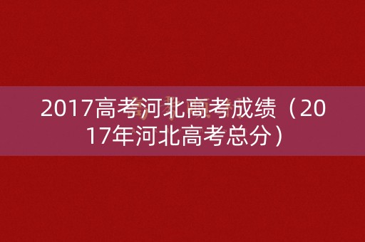 2017高考河北高考成绩（2017年河北高考总分）