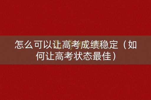 怎么可以让高考成绩稳定（如何让高考状态最佳）