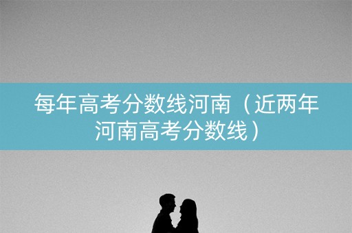 每年高考分数线河南（近两年河南高考分数线）
