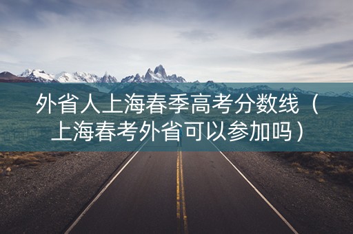 外省人上海春季高考分数线（上海春考外省可以参加吗）