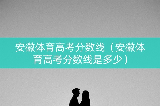 安徽体育高考分数线（安徽体育高考分数线是多少）