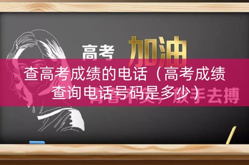 查高考成绩的电话（高考成绩查询电话号码是多少）