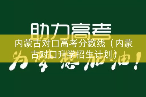 内蒙古对口高考分数线(内蒙古对口升学招生计划) 内蒙古对口高考分数线(内蒙古对口升学招生计划)