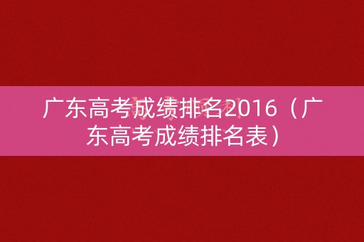 广东高考成绩排名2016（广东高考成绩排名表）