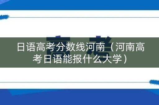 日语高考分数线河南(河南高考日语能报什么大学) 日语高考分数线河南(河南高考日语能报什么大学)