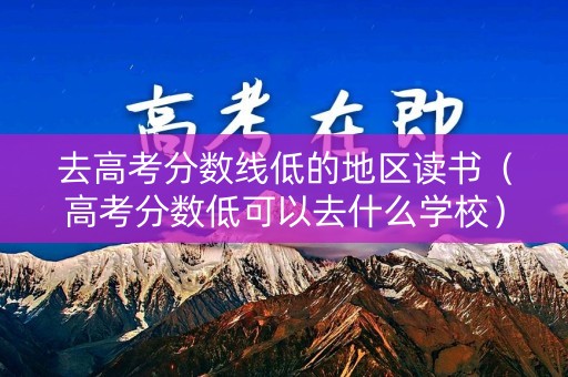 去高考分数线低的地区读书（高考分数低可以去什么学校）