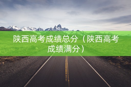 陕西高考成绩总分（陕西高考成绩满分）