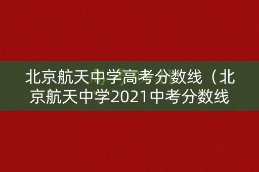 北京航天中学高考分数线（北京航天中学2021中考分数线）