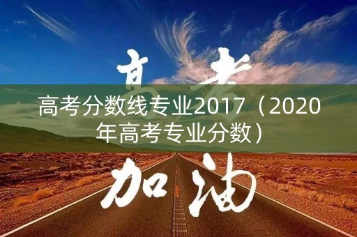 高考分数线专业2017（2020年高考专业分数）