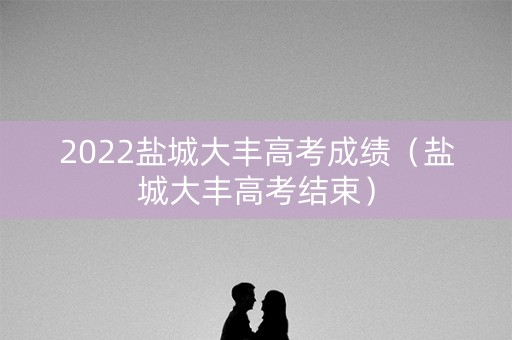 2022盐城大丰高考成绩（盐城大丰高考结束）