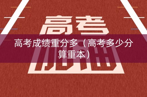 高考成绩重分多（高考多少分算重本）