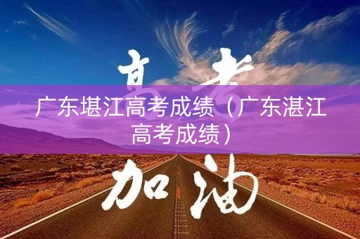 广东堪江高考成绩（广东湛江高考成绩）