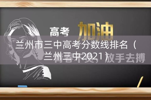 兰州市三中高考分数线排名（兰州三中2021）