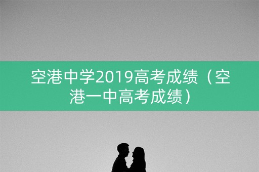 空港中学2019高考成绩（空港一中高考成绩）