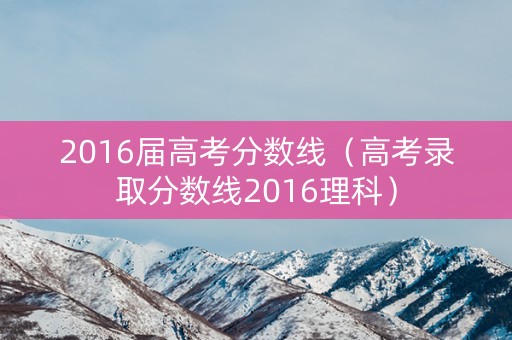 2016届高考分数线（高考录取分数线2016理科）