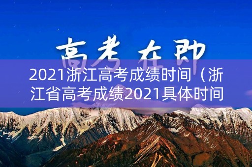 2021浙江高考成绩时间（浙江省高考成绩2021具体时间）