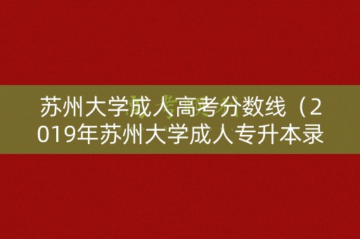 苏州大学成人高考分数线（2019年苏州大学成人专升本录取分数线）