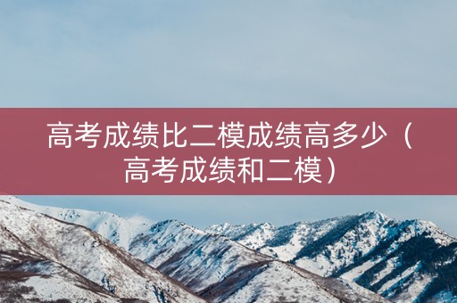 高考成绩比二模成绩高多少（高考成绩和二模）