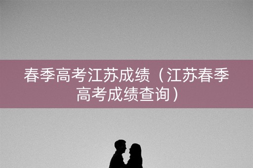 春季高考江苏成绩（江苏春季高考成绩查询）