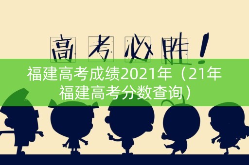 福建高考成绩2021年（21年福建高考分数查询）