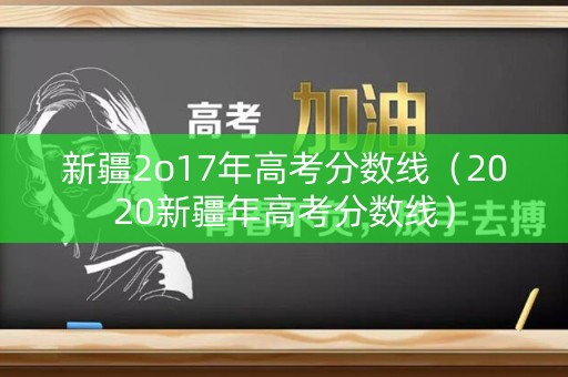 新疆2o17年高考分数线（2020新疆年高考分数线）