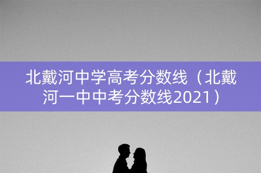 北戴河中学高考分数线（北戴河一中中考分数线2021）