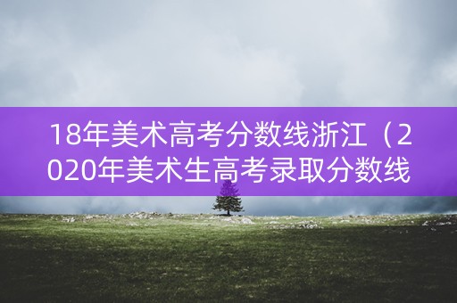 18年美术高考分数线浙江（2020年美术生高考录取分数线浙江）
