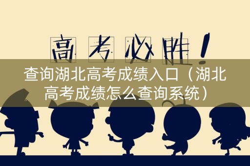 查询湖北高考成绩入口（湖北高考成绩怎么查询系统）