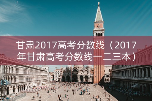 甘肃2017高考分数线（2017年甘肃高考分数线一二三本）
