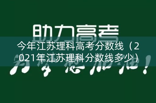 今年江苏理科高考分数线（2021年江苏理科分数线多少）
