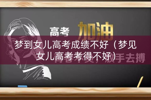 梦到女儿高考成绩不好（梦见女儿高考考得不好）