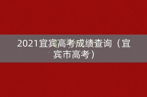 2021宜宾高考成绩查询（宜宾市高考）