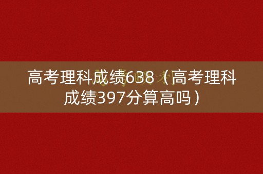 高考理科成绩638（高考理科成绩397分算高吗）