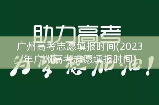 广州高考志愿填报时间(2023年广州高考志愿填报时间)