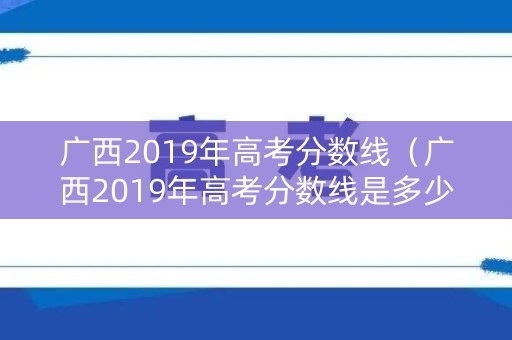 广西2019年高考分数线（广西2019年高考分数线是多少）