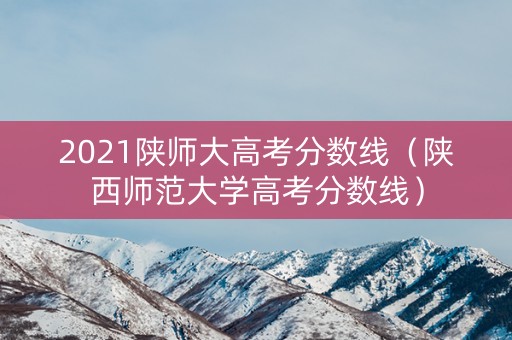 2021陕师大高考分数线（陕西师范大学高考分数线）