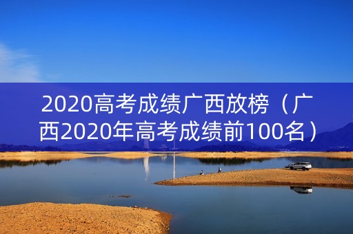 2020高考成绩广西放榜（广西2020年高考成绩前100名）