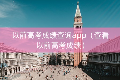 以前高考成绩查询app（查看以前高考成绩）