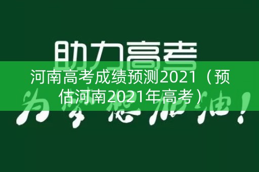 河南高考成绩预测2021（预估河南2021年高考）