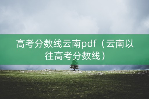 高考分数线云南pdf（云南以往高考分数线）