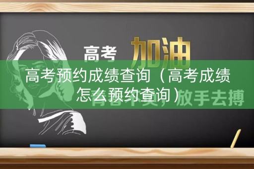 高考预约成绩查询（高考成绩怎么预约查询）